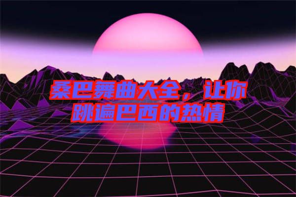 桑巴舞曲大全，讓你跳遍巴西的熱情