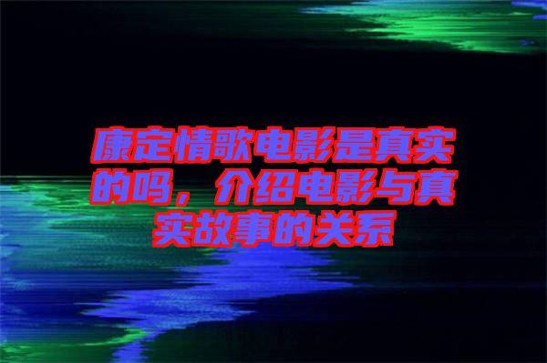 康定情歌電影是真實的嗎，介紹電影與真實故事的關系