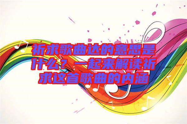 祈求歌曲達的意思是什么？一起來解讀祈求這首歌曲的內涵