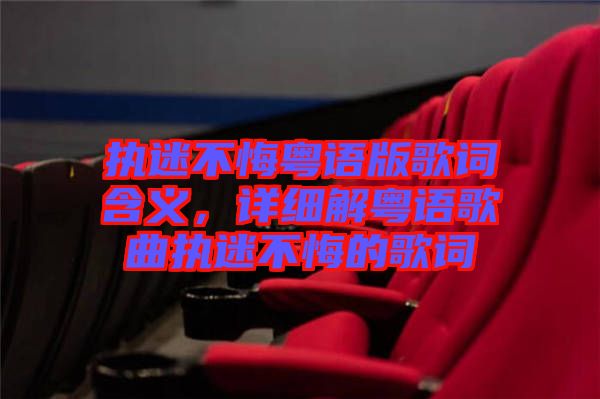 執迷不悔粵語版歌詞含義，詳細解粵語歌曲執迷不悔的歌詞