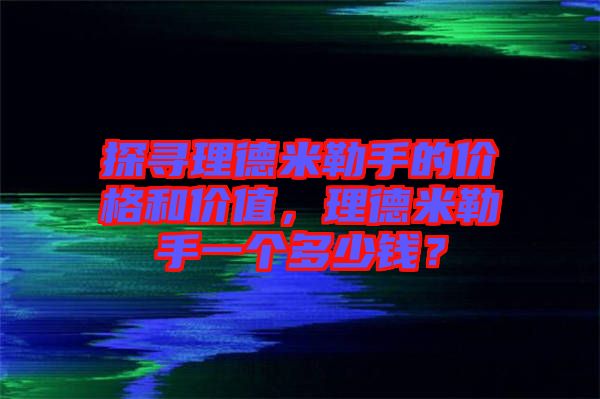 探尋理德米勒手的價格和價值，理德米勒手一個多少錢？