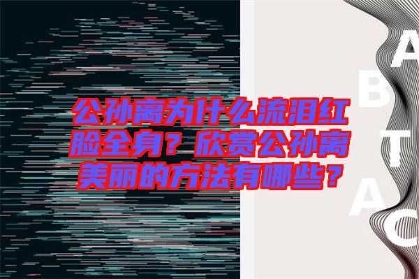 公孫離為什么流淚紅臉全身？欣賞公孫離美麗的方法有哪些？