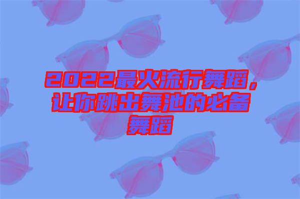 2022最火流行舞蹈，讓你跳出舞池的必備舞蹈