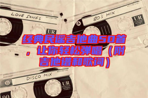 經典民謠吉他曲50首，讓你輕松彈唱（附吉他譜和歌詞）