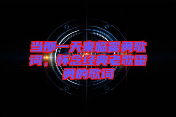 當那一天來臨霍勇歌詞，懷念經典老歌霍勇的歌詞