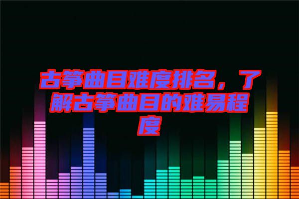 古箏曲目難度排名，了解古箏曲目的難易程度