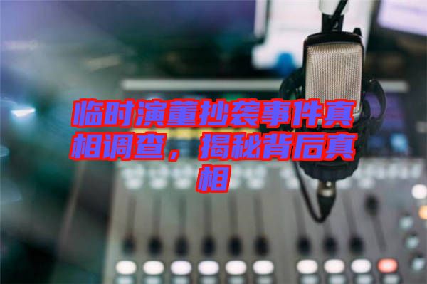 臨時演董抄襲事件真相調查，揭秘背后真相