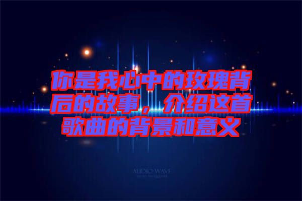 你是我心中的玫瑰背后的故事，介紹這首歌曲的背景和意義