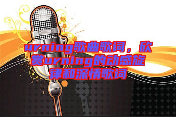 urning歌曲歌詞，欣賞urning的動感旋律和深情歌詞