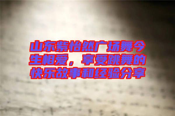 山東紫怡然廣場舞今生相愛，享受跳舞的快樂故事和經(jīng)驗分享