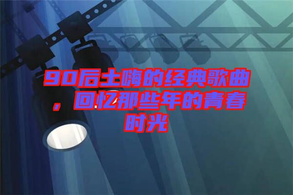 90后土嗨的經典歌曲，回憶那些年的青春時光