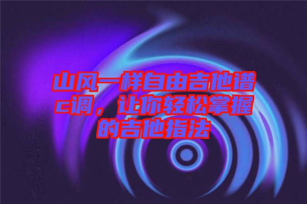 山風一樣自由吉他譜c調，讓你輕松掌握的吉他指法