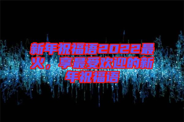 新年祝福語2022最火，享最受歡迎的新年祝福語