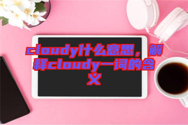 cloudy什么意思，解釋cloudy一詞的含義