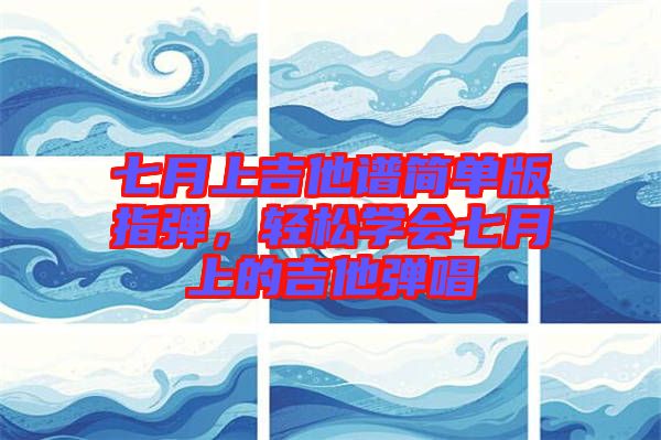 七月上吉他譜簡(jiǎn)單版指彈，輕松學(xué)會(huì)七月上的吉他彈唱