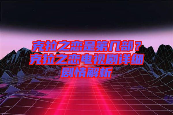 克拉之戀是第幾部？克拉之戀電視劇詳細(xì)劇情解析