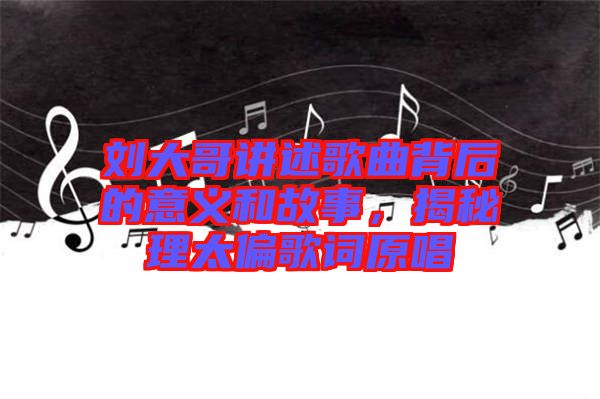 劉大哥講述歌曲背后的意義和故事，揭秘理太偏歌詞原唱