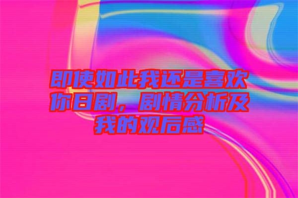 即使如此我還是喜歡你日劇，劇情分析及我的觀后感