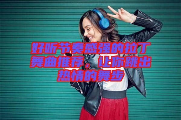 好聽(tīng)節(jié)奏感強(qiáng)的拉丁舞曲推薦，讓你跳出熱情的舞步