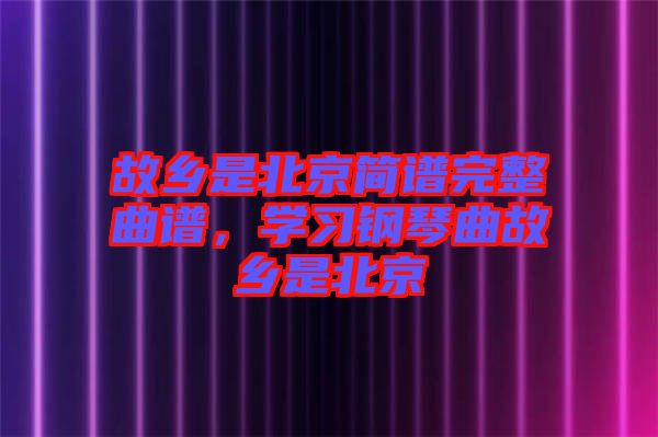 故鄉是北京簡譜完整曲譜，學習鋼琴曲故鄉是北京