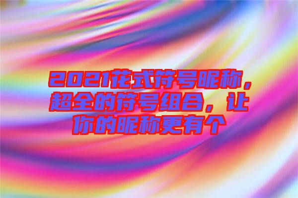 2021花式符號昵稱，超全的符號組合，讓你的昵稱更有個