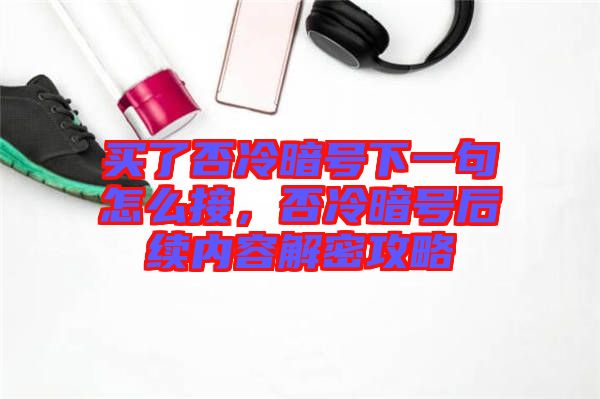 買了否冷暗號下一句怎么接，否冷暗號后續內容解密攻略