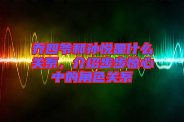 喬四爺和孫悅是什么關系，介紹步步驚心中的角色關系