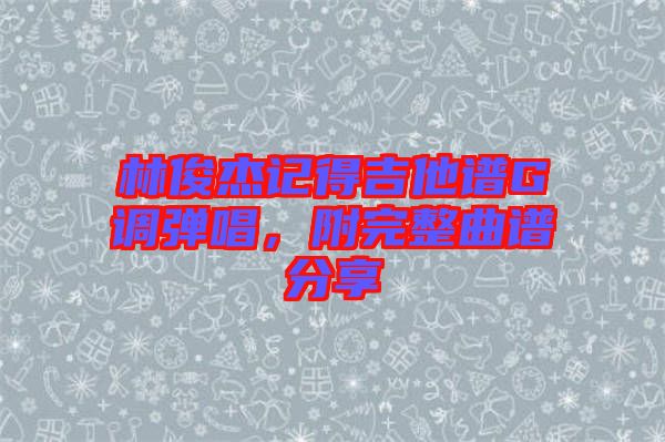 林俊杰記得吉他譜G調彈唱，附完整曲譜分享