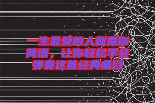 一生最愛的人就是你簡(jiǎn)譜，讓你輕松學(xué)會(huì)彈奏這首經(jīng)典曲目