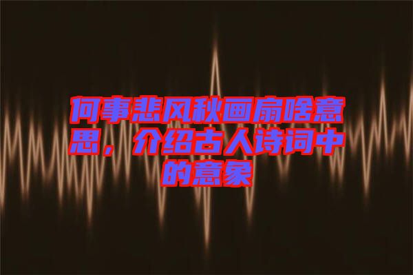 何事悲風(fēng)秋畫扇啥意思，介紹古人詩詞中的意象