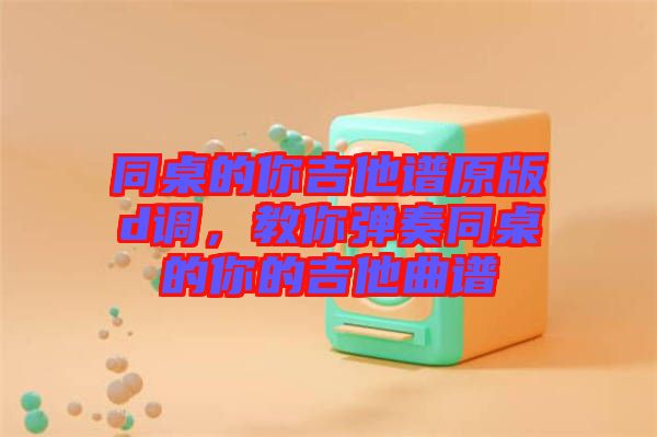 同桌的你吉他譜原版d調(diào)，教你彈奏同桌的你的吉他曲譜