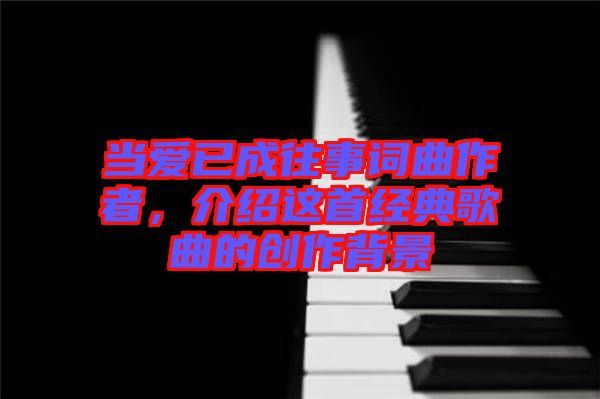 當愛已成往事詞曲作者，介紹這首經典歌曲的創作背景