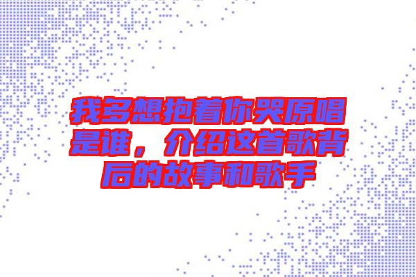 我多想抱著你哭原唱是誰(shuí)，介紹這首歌背后的故事和歌手