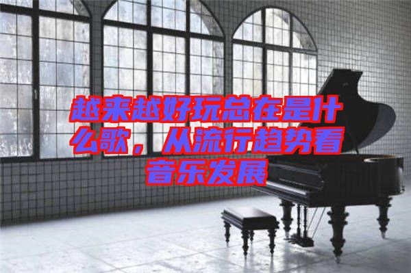 越來越好玩總在是什么歌，從流行趨勢看音樂發(fā)展