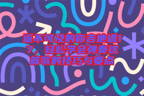 遙不可及的你吉他譜17，輕松學(xué)會彈奏這首歌的技巧與要點(diǎn)