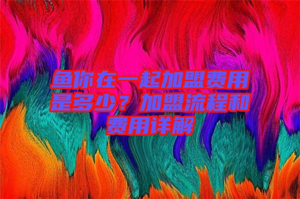 魚你在一起加盟費(fèi)用是多少？加盟流程和費(fèi)用詳解