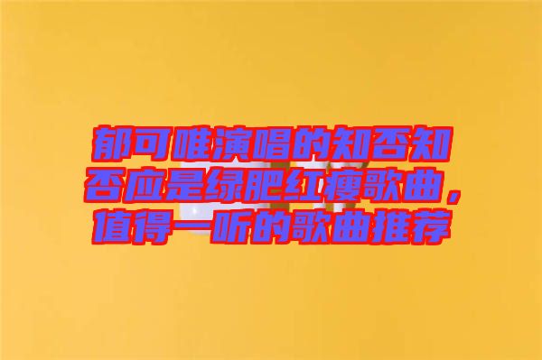 郁可唯演唱的知否知否應是綠肥紅瘦歌曲，值得一聽的歌曲推薦