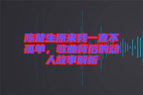 陳楚生原來我一直不孤單，歌曲背后的動人故事解析