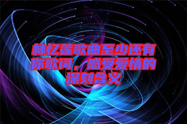 林憶蓮歌曲至少還有你歌詞，感受愛情的深刻含義