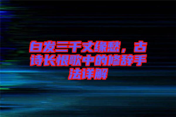 白發三千丈緣愁，古詩長恨歌中的修辭手法詳解