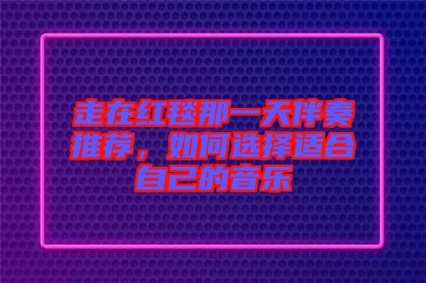 走在紅毯那一天伴奏推薦，如何選擇適合自己的音樂(lè)