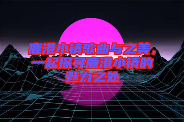 鹿港小鎮歌曲與之美，一起探尋鹿港小鎮的魅力之處