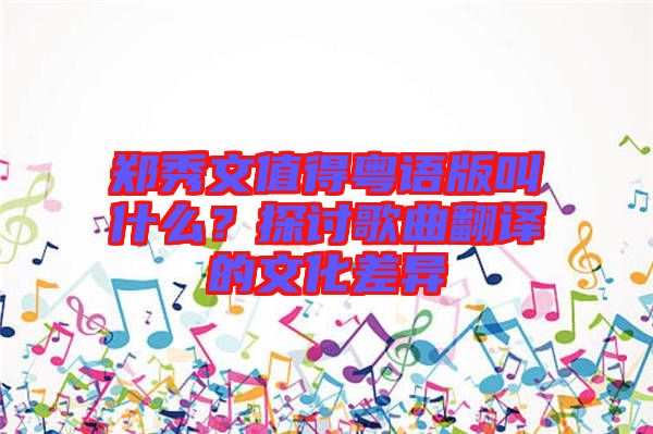 鄭秀文值得粵語(yǔ)版叫什么？探討歌曲翻譯的文化差異