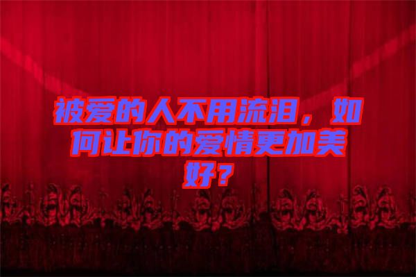 被愛的人不用流淚，如何讓你的愛情更加美好？