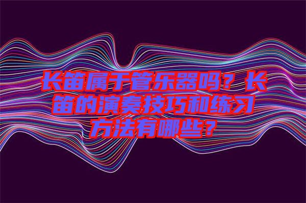 長笛屬于管樂器嗎？長笛的演奏技巧和練習方法有哪些？