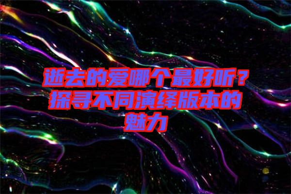 逝去的愛哪個最好聽？探尋不同演繹版本的魅力