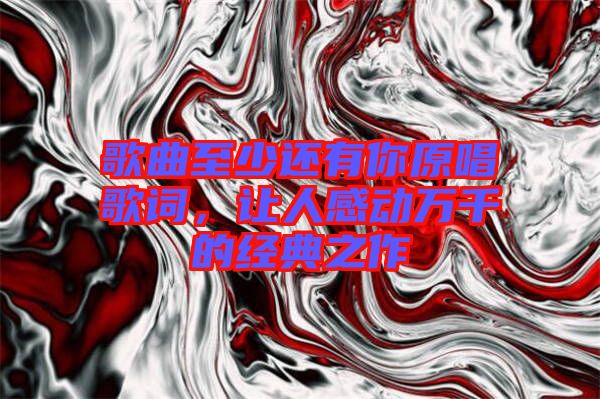 歌曲至少還有你原唱歌詞，讓人感動萬千的經典之作