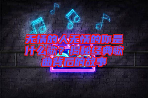 無情的人無情的你是什么歌？揭秘經典歌曲背后的故事