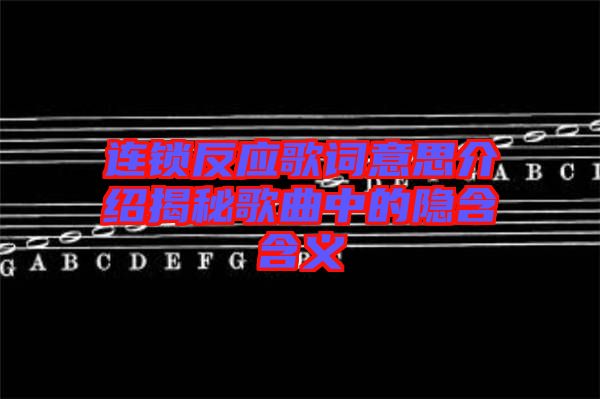 連鎖反應歌詞意思介紹揭秘歌曲中的隱含含義