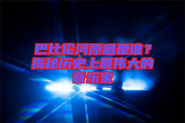 巴比倫河原唱是誰？揭秘歷史上最偉大的音樂家